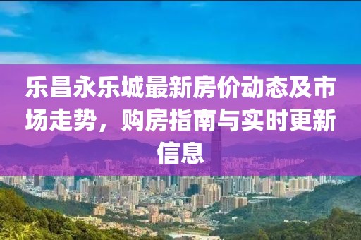 樂(lè)昌永樂(lè)城最新房?jī)r(jià)動(dòng)態(tài)及市場(chǎng)走勢(shì)，購(gòu)房指南與實(shí)時(shí)更新信息