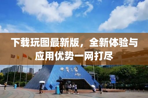 下載玩圖最新版，全新體驗與應(yīng)用優(yōu)勢一網(wǎng)打盡