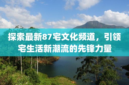 探索最新87宅文化頻道，引領(lǐng)宅生活新潮流的先鋒力量