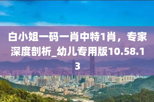 白小姐一碼一肖中特1肖，專家深度剖析_幼兒專用版10.58.13