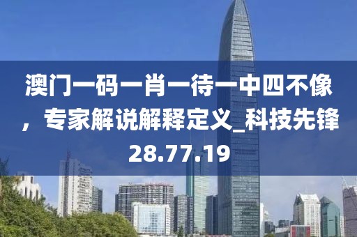 澳門一碼一肖一待一中四不像，專家解說解釋定義_科技先鋒28.77.19