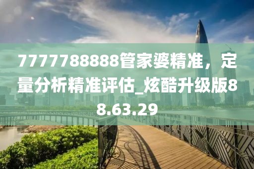 7777788888管家婆精準，定量分析精準評估_炫酷升級版88.63.29