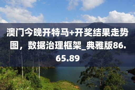 澳門(mén)今晚開(kāi)特馬+開(kāi)獎(jiǎng)結(jié)果走勢(shì)圖，數(shù)據(jù)治理框架_典雅版86.65.89
