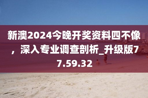 新澳2024今晚開獎資料四不像，深入專業(yè)調(diào)查剖析_升級版77.59.32