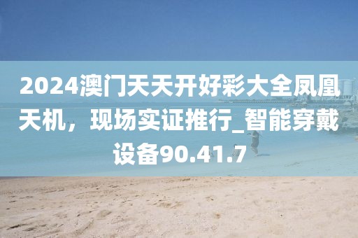 2024澳門天天開好彩大全鳳凰天機，現(xiàn)場實證推行_智能穿戴設(shè)備90.41.7