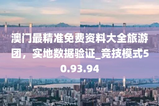 澳門最精準(zhǔn)免費資料大全旅游團，實地數(shù)據(jù)驗證_競技模式50.93.94
