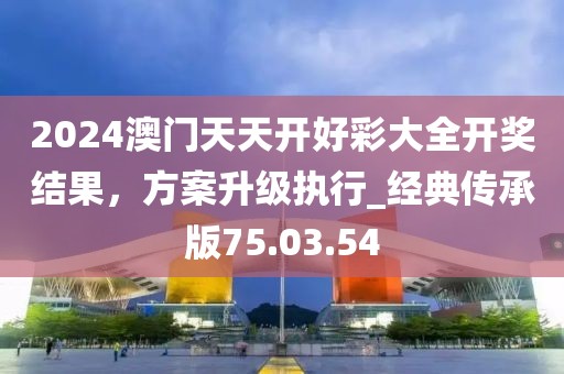 2024澳門天天開好彩大全開獎結(jié)果，方案升級執(zhí)行_經(jīng)典傳承版75.03.54