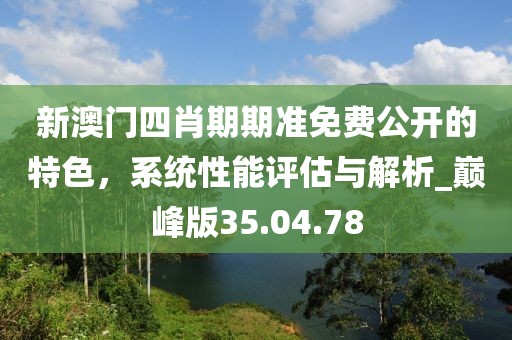 新澳門四肖期期準(zhǔn)免費(fèi)公開的特色，系統(tǒng)性能評估與解析_巔峰版35.04.78