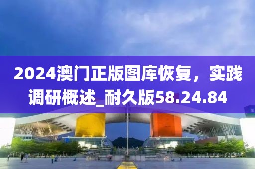 2024澳門正版圖庫(kù)恢復(fù)，實(shí)踐調(diào)研概述_耐久版58.24.84