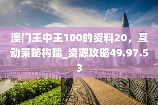 澳門王中王100的資料20，互動(dòng)策略構(gòu)建_資源攻略49.97.53