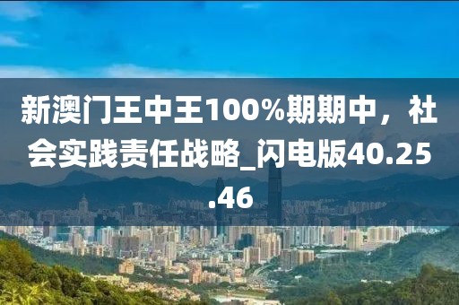 新澳門王中王100%期期中，社會實踐責任戰(zhàn)略_閃電版40.25.46