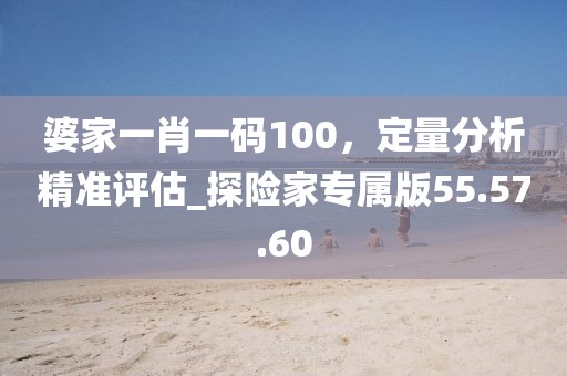 婆家一肖一碼100，定量分析精準評估_探險家專屬版55.57.60