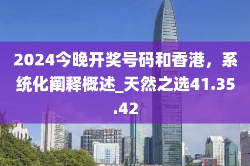 2024今晚開獎(jiǎng)號(hào)碼和香港，系統(tǒng)化闡釋概述_天然之選41.35.42