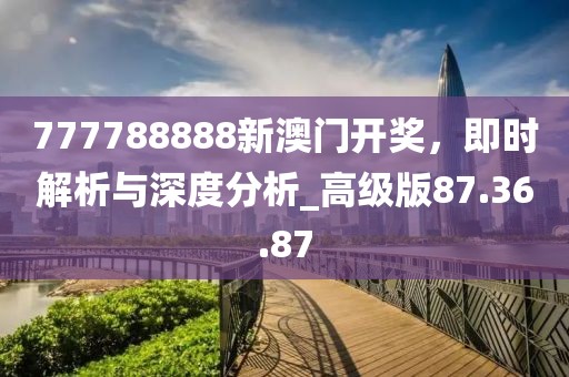 777788888新澳門開獎(jiǎng)，即時(shí)解析與深度分析_高級(jí)版87.36.87
