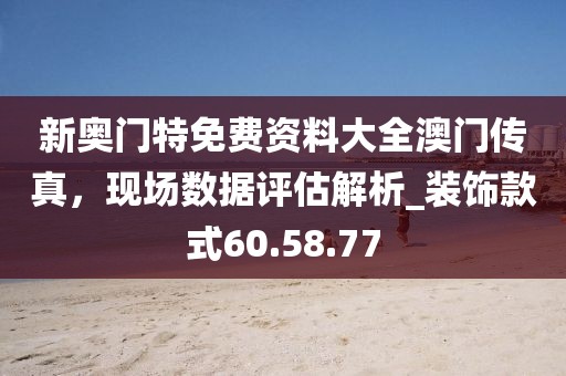 新奧門特免費(fèi)資料大全澳門傳真，現(xiàn)場數(shù)據(jù)評估解析_裝飾款式60.58.77