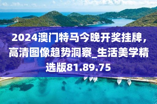 2024澳門(mén)特馬今晚開(kāi)獎(jiǎng)掛牌，高清圖像趨勢(shì)洞察_生活美學(xué)精選版81.89.75