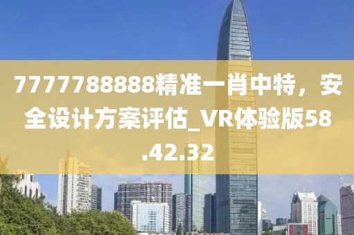 7777788888精準(zhǔn)一肖中特，安全設(shè)計(jì)方案評(píng)估_VR體驗(yàn)版58.42.32