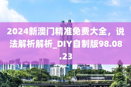 2024新澳門精準(zhǔn)免費(fèi)大全，說法解析解析_DIY自制版98.08.23