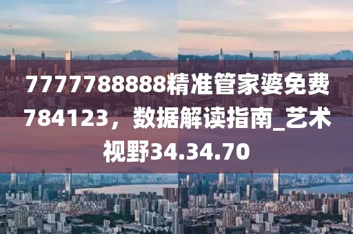 7777788888精準管家婆免費784123，數(shù)據(jù)解讀指南_藝術(shù)視野34.34.70