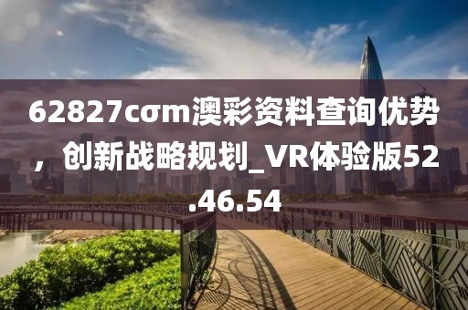 62827cσm澳彩資料查詢優(yōu)勢，創(chuàng)新戰(zhàn)略規(guī)劃_VR體驗版52.46.54