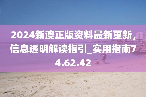 2024新澳正版資料最新更新，信息透明解讀指引_實(shí)用指南74.62.42