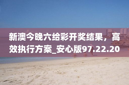 新澳今晚六給彩開獎結(jié)果，高效執(zhí)行方案_安心版97.22.20