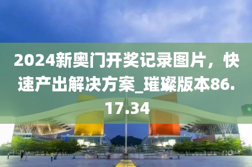 2024新奧門開獎記錄圖片，快速產(chǎn)出解決方案_璀璨版本86.17.34