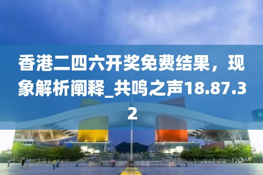 香港二四六開獎免費結果，現(xiàn)象解析闡釋_共鳴之聲18.87.32