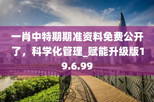 一肖中特期期準(zhǔn)資料免費(fèi)公開了，科學(xué)化管理_賦能升級(jí)版19.6.99