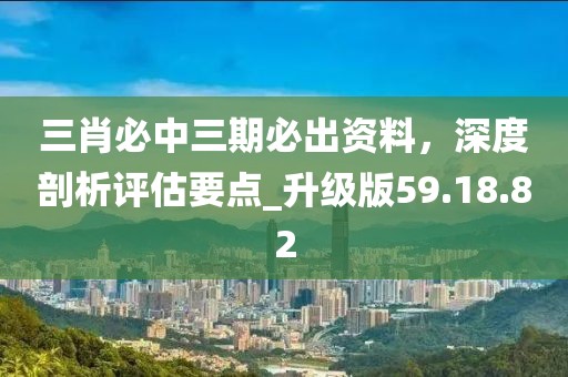 三肖必中三期必出資料，深度剖析評(píng)估要點(diǎn)_升級(jí)版59.18.82