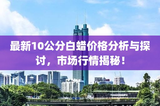 最新10公分白蠟價格分析與探討，市場行情揭秘！