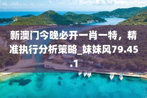 新澳門今晚必開一肖一特，精準執(zhí)行分析策略_妹妹風79.45.1