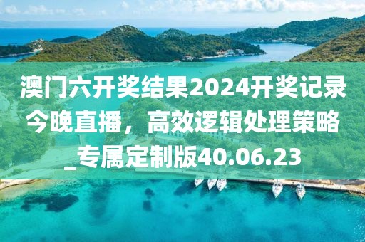 澳門六開獎結(jié)果2024開獎記錄今晚直播，高效邏輯處理策略_專屬定制版40.06.23
