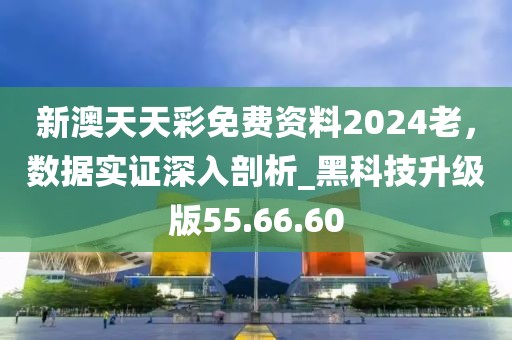 新澳天天彩免費資料2024老，數(shù)據(jù)實證深入剖析_黑科技升級版55.66.60