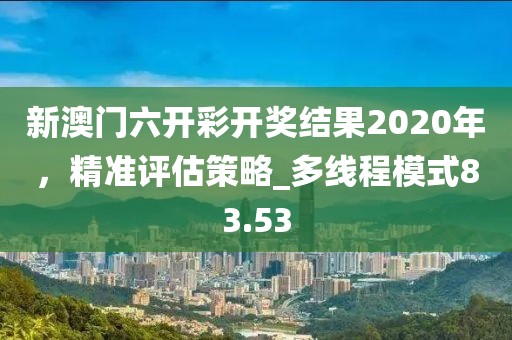 新澳門(mén)六開(kāi)彩開(kāi)獎(jiǎng)結(jié)果2020年，精準(zhǔn)評(píng)估策略_多線程模式83.53