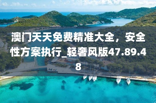 澳門天天免費(fèi)精準(zhǔn)大全，安全性方案執(zhí)行_輕奢風(fēng)版47.89.48