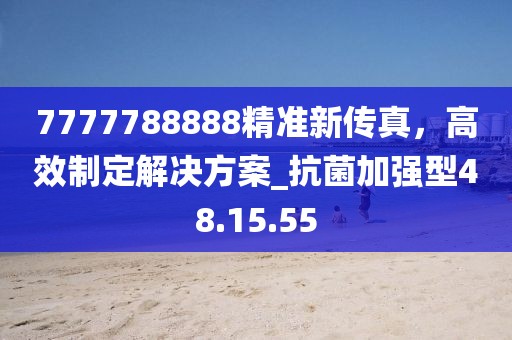 7777788888精準(zhǔn)新傳真，高效制定解決方案_抗菌加強(qiáng)型48.15.55