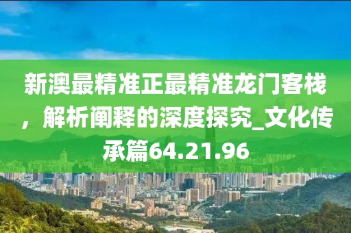 新澳最精準正最精準龍門客棧，解析闡釋的深度探究_文化傳承篇64.21.96