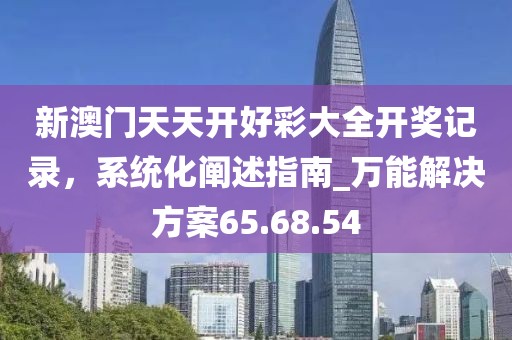 新澳門天天開好彩大全開獎(jiǎng)記錄，系統(tǒng)化闡述指南_萬能解決方案65.68.54
