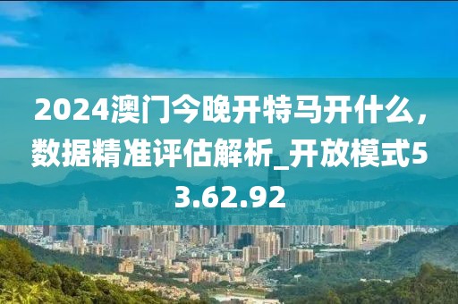 2024澳門(mén)今晚開(kāi)特馬開(kāi)什么，數(shù)據(jù)精準(zhǔn)評(píng)估解析_開(kāi)放模式53.62.92