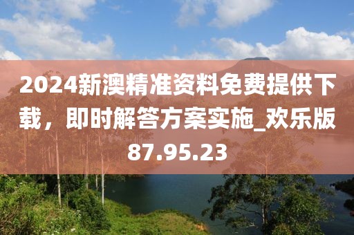 2024新澳精準(zhǔn)資料免費(fèi)提供下載，即時(shí)解答方案實(shí)施_歡樂版87.95.23