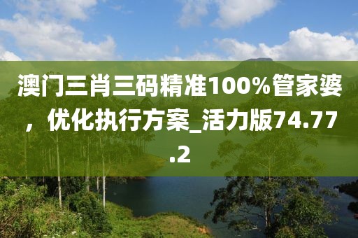 澳門三肖三碼精準(zhǔn)100%管家婆，優(yōu)化執(zhí)行方案_活力版74.77.2