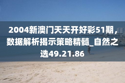 2004新澳門天天開好彩51期，數(shù)據(jù)解析揭示策略精髓_自然之選49.21.86