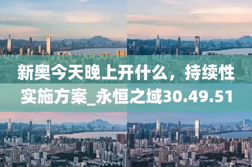 新奧今天晚上開什么，持續(xù)性實(shí)施方案_永恒之域30.49.51