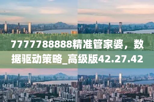 7777788888精準管家婆，數(shù)據(jù)驅(qū)動策略_高級版42.27.42