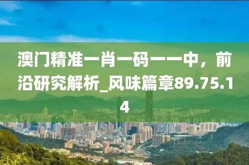 澳門精準(zhǔn)一肖一碼一一中，前沿研究解析_風(fēng)味篇章89.75.14