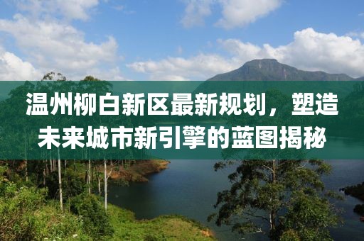 溫州柳白新區(qū)最新規(guī)劃，塑造未來(lái)城市新引擎的藍(lán)圖揭秘