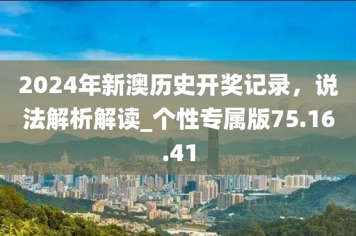 2024年新澳歷史開獎(jiǎng)記錄，說法解析解讀_個(gè)性專屬版75.16.41