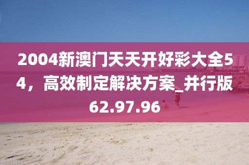 2004新澳門天天開好彩大全54，高效制定解決方案_并行版62.97.96