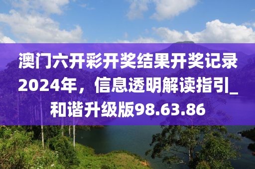 澳門六開彩開獎(jiǎng)結(jié)果開獎(jiǎng)記錄2024年，信息透明解讀指引_和諧升級(jí)版98.63.86
